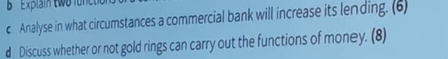 Explain two lun c 
c Analyse in what circumstances a commercial bank will increase its lending. (6) 
d Discuss whether or not gold rings can carry out the functions of money. (8)