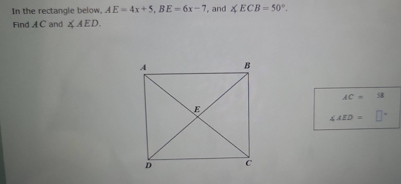 In the rectangle below, AE=4x+5, BE=6x-7 , and ∠ ECB=50°. 
Find AC and ∠ AED.
AC=58
∠ AED=□°