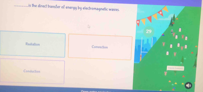 is the direct transfer of energy by electromagnetic waves.
29 a
Radiation Convection
Dakota Caldwel
Conduction