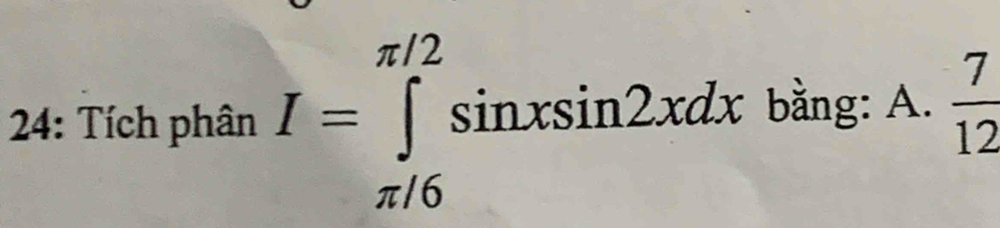 24: Tích phân I=∈tlimits _(π /6)^(π /2)sin xsin 2xdx bằng: A.  7/12 