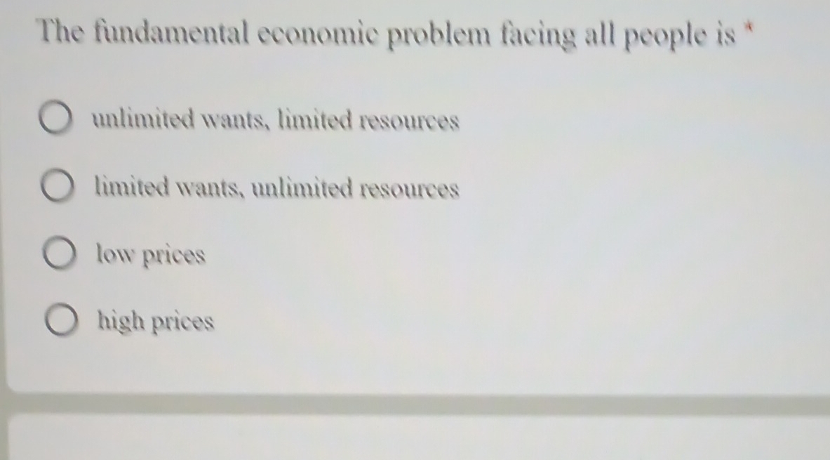 The fundamental economic problem facing all people is *
unlimited wants, limited resources
limited wants, unlimited resources
low prices
high prices