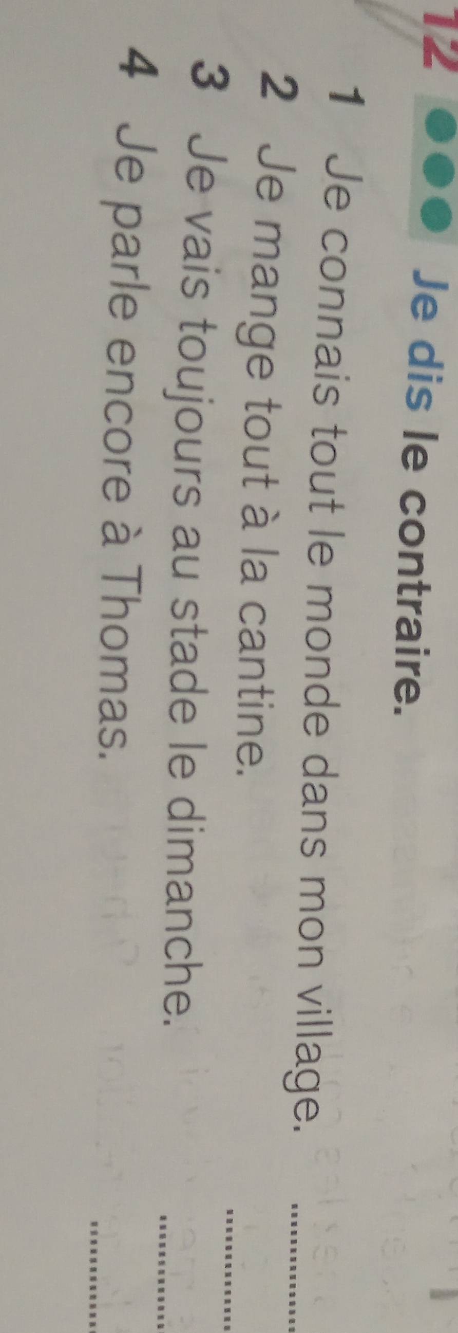 Je dis le contraire. 
1 Je connais tout le monde dans mon village._ 
_ 
2 Je mange tout à la cantine. 
3 Je vais toujours au stade le dimanche. 
_ 
4 Je parle encore à Thomas. 
_