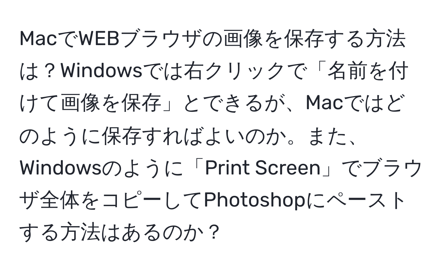 MacでWEBブラウザの画像を保存する方法は？Windowsでは右クリックで「名前を付けて画像を保存」とできるが、Macではどのように保存すればよいのか。また、Windowsのように「Print Screen」でブラウザ全体をコピーしてPhotoshopにペーストする方法はあるのか？