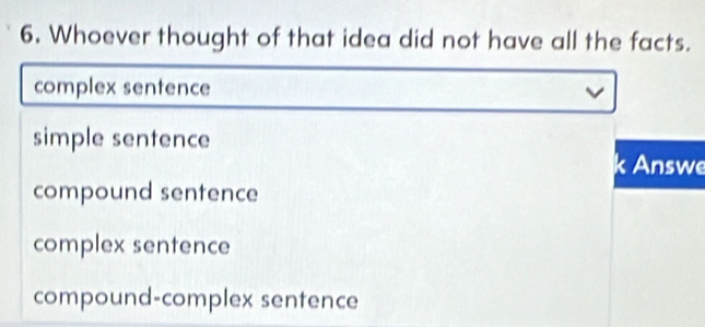 Whoever thought of that idea did not have all the facts.
complex sentence
simple sentence
Answe
compound sentence
complex sentence
compound-complex sentence