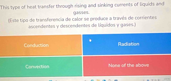 This type of heat transfer through rising and sinking currents of liquids and
gasses.
(Este tipo de transferencia de calor se produce a través de corrientes
ascendentes y descendentes de líquidos y gases.)
Conduction Radiation
Convection None of the above