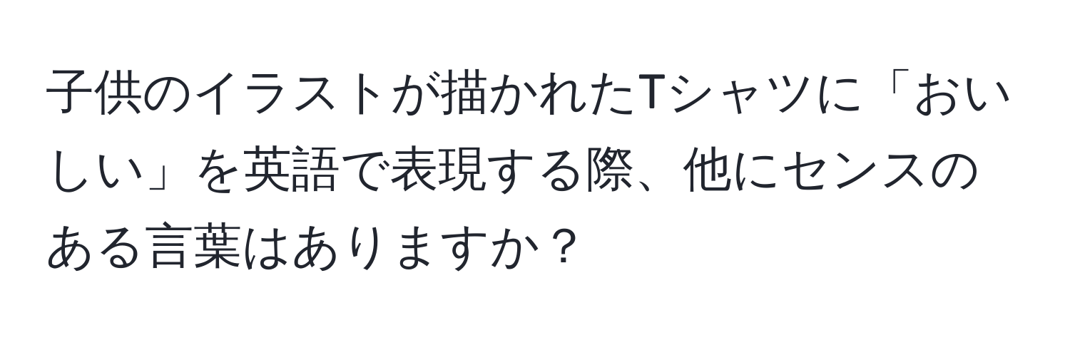 子供のイラストが描かれたTシャツに「おいしい」を英語で表現する際、他にセンスのある言葉はありますか？