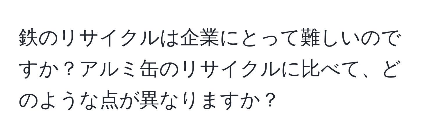 鉄のリサイクルは企業にとって難しいのですか？アルミ缶のリサイクルに比べて、どのような点が異なりますか？