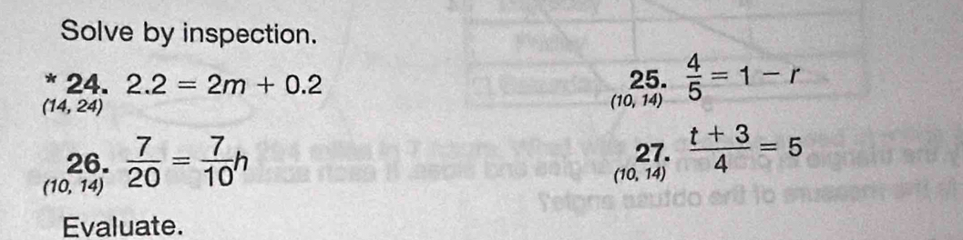 Solve by inspection. 
*24. 2.2=2m+0.2 25.  4/5 =1-r
(14,24)
(10,14)
_((10,14))^(26,) 7/20 = 7/10 h
27.  (t+3)/4 =5
(10,14)
Evaluate.