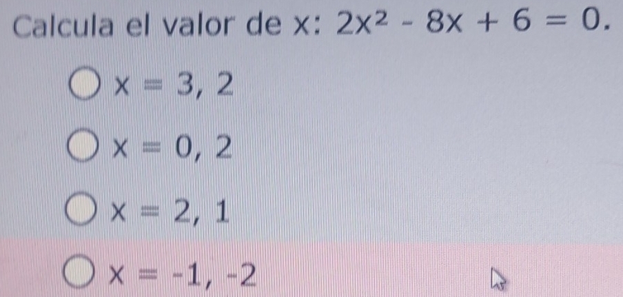 Calcula el valor de x : 2x^2-8x+6=0.
x=3,2
x=0,2
x=2,1
x=-1,-2