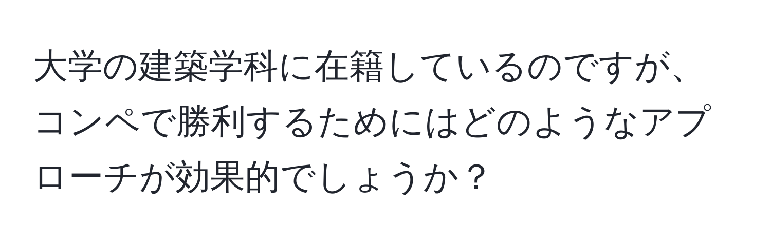 大学の建築学科に在籍しているのですが、コンペで勝利するためにはどのようなアプローチが効果的でしょうか？