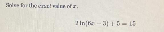 Solve for the exact value of x.
2ln (6x-3)+5=15