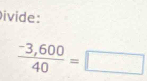 ivide:
 (-3,600)/40 =□