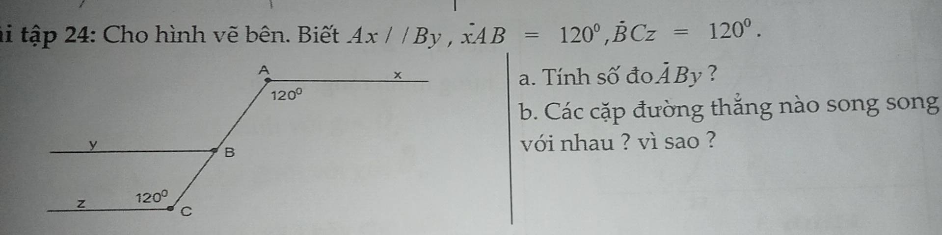 ti tập 24: Cho hình vẽ bên. Biết Ax//By,dot xAB=120°,dot BCz=120°.
a. Tính số đo dot ABy ?
b. Các cặp đường thắng nào song song
với nhau ? vì sao ?