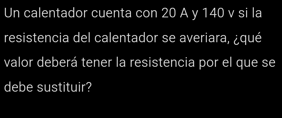 Un calentador cuenta con 20 A y 140 v si la 
resistencia del calentador se averiara, ¿qué 
valor deberá tener la resistencia por el que se 
debe sustituir?