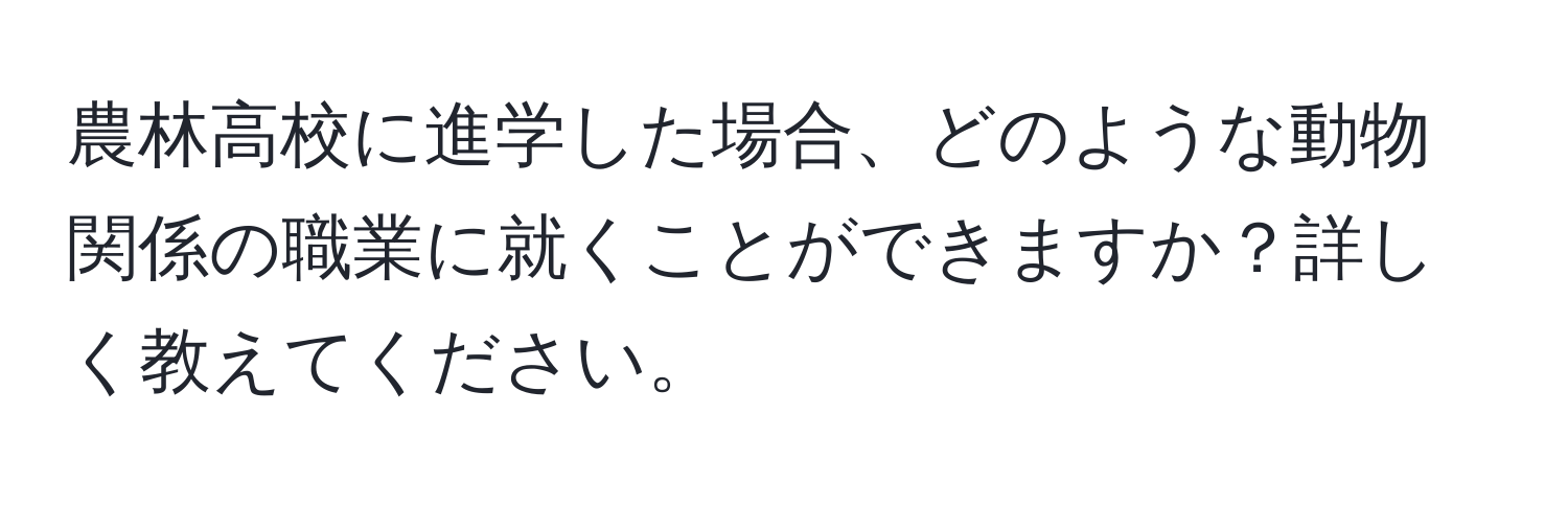 農林高校に進学した場合、どのような動物関係の職業に就くことができますか？詳しく教えてください。