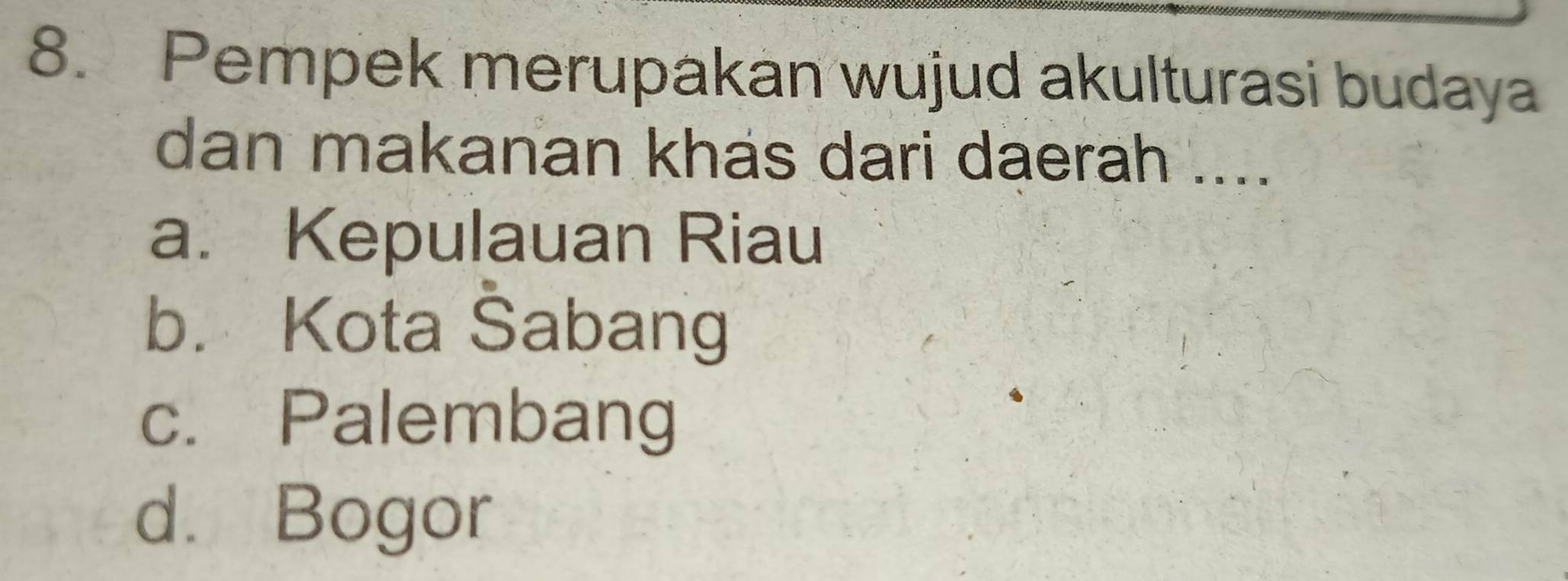 Pempek merupakan wujud akulturasi budaya
dan makanan khas dari daerah ....
a. Kepulauan Riau
b. Kota Sabang
c. Palembang
d. Bogor