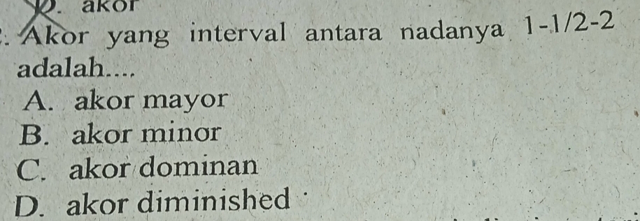 akor
. Akor yang interval antara nadanya 1-1/2-2
adalah....
A. akor mayor
B. akor minor
C. akor dominan
D. akor diminished