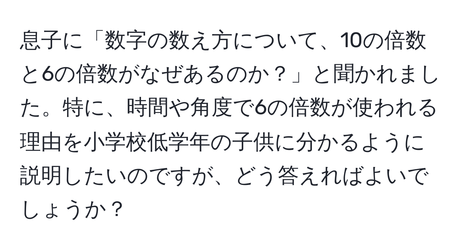 息子に「数字の数え方について、10の倍数と6の倍数がなぜあるのか？」と聞かれました。特に、時間や角度で6の倍数が使われる理由を小学校低学年の子供に分かるように説明したいのですが、どう答えればよいでしょうか？