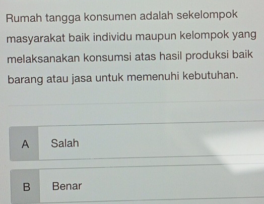 Rumah tangga konsumen adalah sekelompok
masyarakat baik individu maupun kelompok yang
melaksanakan konsumsi atas hasil produksi baik
barang atau jasa untuk memenuhi kebutuhan.
A Salah
B Benar