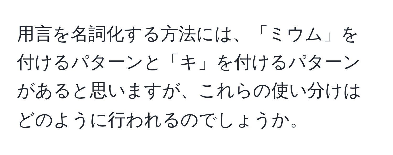 用言を名詞化する方法には、「ミウム」を付けるパターンと「キ」を付けるパターンがあると思いますが、これらの使い分けはどのように行われるのでしょうか。