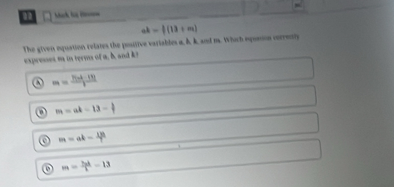 Mar ls P
ak- 1/2 (13+m)
The given equation relates the positive variables a. A k. and m. Which equnion corrently
expresses m in terms of a, b andk
⑥ a_1= (f(n+-11))/1 
m=ak-13- b/t 
o m=ak- 12h/7 
m= hd/lambda  =13