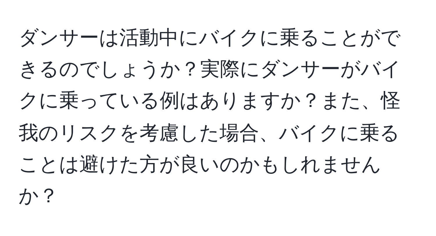ダンサーは活動中にバイクに乗ることができるのでしょうか？実際にダンサーがバイクに乗っている例はありますか？また、怪我のリスクを考慮した場合、バイクに乗ることは避けた方が良いのかもしれませんか？