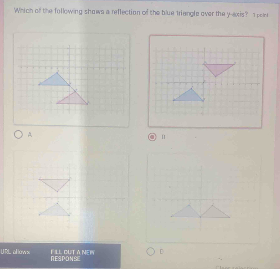 Which of the following shows a reflection of the blue triangle over the y-axis? 1 point
A
B
URL allows FILL OUT A NEW
D
RESPONSE