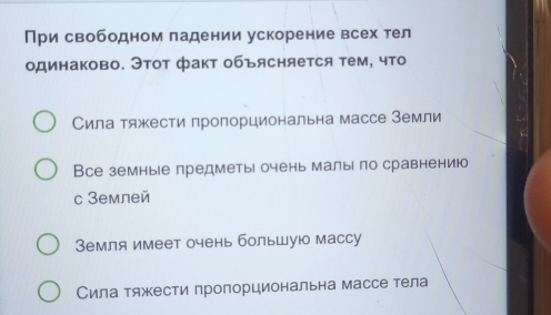 При свободном падении ускорение всех тел
одинаково. Этот фаκт объясняется τем, что
Сила тяжести пропорциональна массе Земли
Все земные предметы очень малы по сравнениюо
c 3емлей
Земля имеет очень большую массу
Сила тяжести пропорциональна массе тела