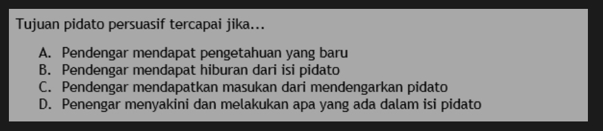 Tujuan pidato persuasif tercapai jika...
A. Pendengar mendapat pengetahuan yang baru
B. Pendengar mendapat hiburan dari isi pidato
C. Pendengar mendapatkan masukan dari mendengarkan pidato
D. Penengar menyakini dan melakukan apa yang ada dalam isi pidato