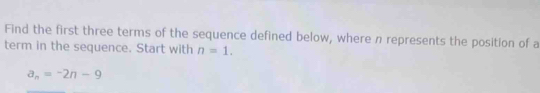 Find the first three terms of the sequence defined below, where n represents the position of a 
term in the sequence. Start with n=1.
a_n=-2n-9