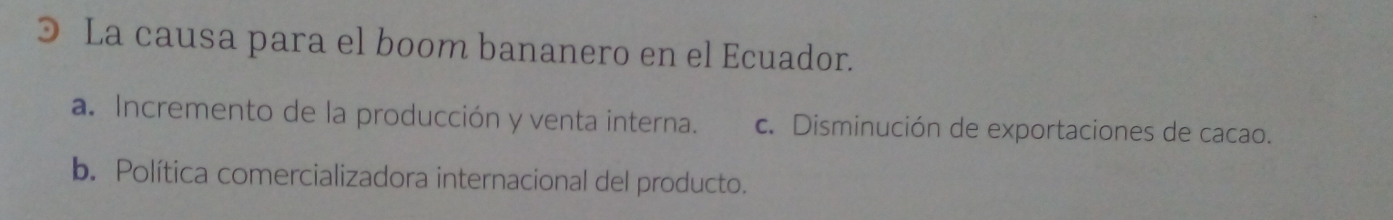 La causa para el boom bananero en el Ecuador.
a. Incremento de la producción y venta interna. c. Disminución de exportaciones de cacao.
b. Política comercializadora internacional del producto.