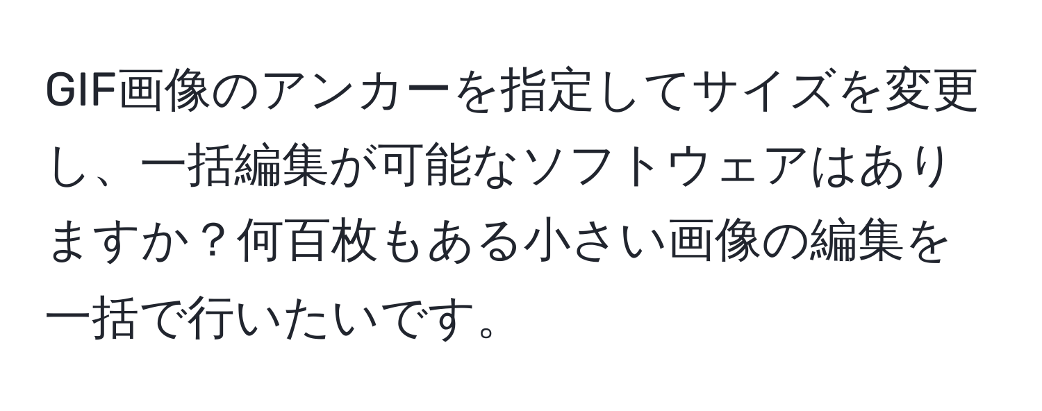 GIF画像のアンカーを指定してサイズを変更し、一括編集が可能なソフトウェアはありますか？何百枚もある小さい画像の編集を一括で行いたいです。