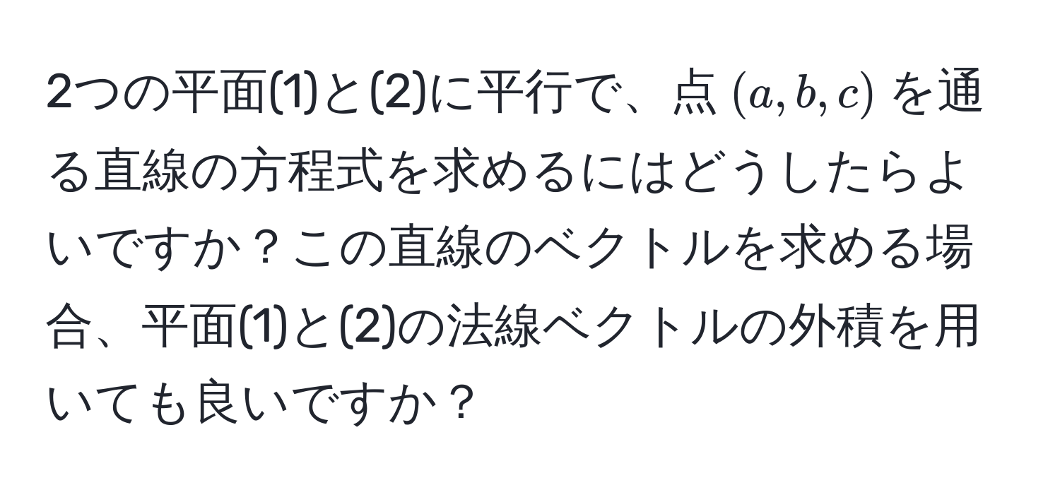 2つの平面(1)と(2)に平行で、点$(a, b, c)$を通る直線の方程式を求めるにはどうしたらよいですか？この直線のベクトルを求める場合、平面(1)と(2)の法線ベクトルの外積を用いても良いですか？