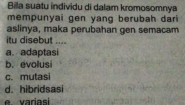 Bila suatu individu di dalam kromosomnya
mempunyai gen yang berubah dari 
aslinya, maka perubahan gen semacam
itu disebut ....
a. adaptasi
b. evolusi
c. mutasi
d. hibridsasi
e. variasi