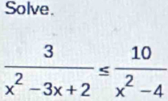 Solve.
 3/x^2-3x+2 ≤  10/x^2-4 