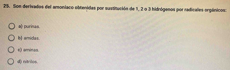 Son derivados del amoniaco obtenidas por sustitución de 1, 2 o 3 hidrógenos por radicales orgánicos:
a) purinas.
b) amidas.
c) aminas.
d) nitrilos.