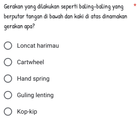 Gerakan yang dilakukan seperti baling-baling yang *
berputar tangan di bawah dan kaki di atas dinamakan
gerakan apa?
Loncat harimau
Cartwheel
Hand spring
Guling lenting
Kop-kip