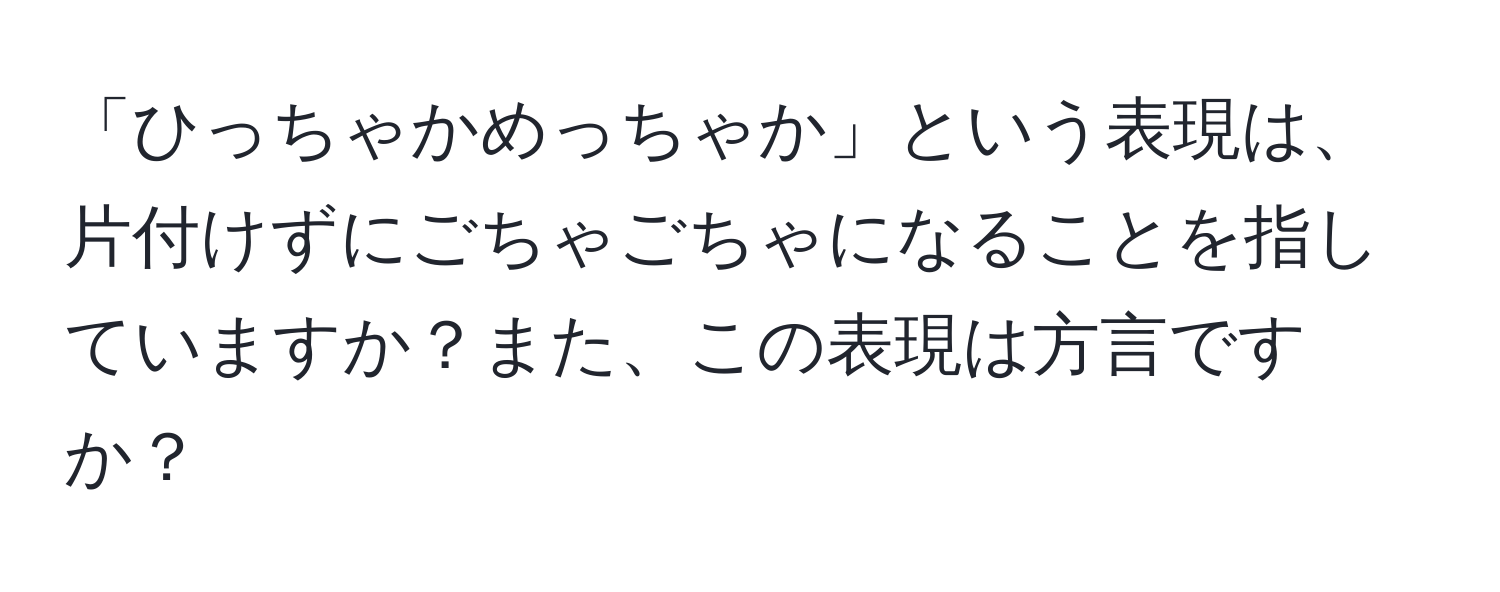 「ひっちゃかめっちゃか」という表現は、片付けずにごちゃごちゃになることを指していますか？また、この表現は方言ですか？