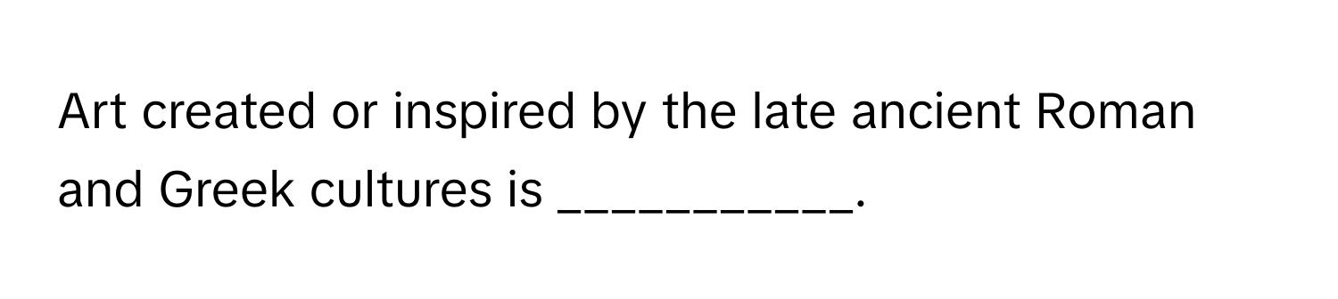 Art created or inspired by the late ancient Roman and Greek cultures is ___________.