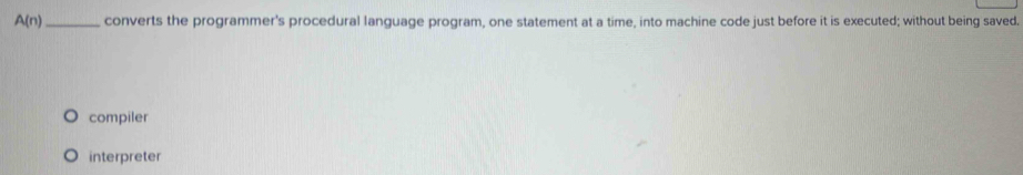 A(n) _converts the programmer's procedural language program, one statement at a time, into machine code just before it is executed; without being saved.
compiler
interpreter