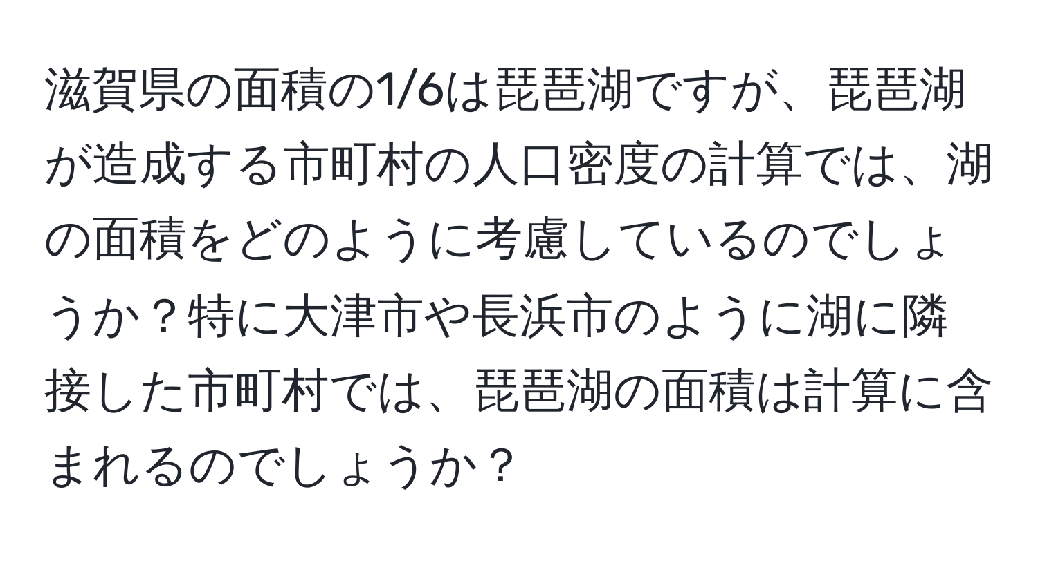 滋賀県の面積の1/6は琵琶湖ですが、琵琶湖が造成する市町村の人口密度の計算では、湖の面積をどのように考慮しているのでしょうか？特に大津市や長浜市のように湖に隣接した市町村では、琵琶湖の面積は計算に含まれるのでしょうか？