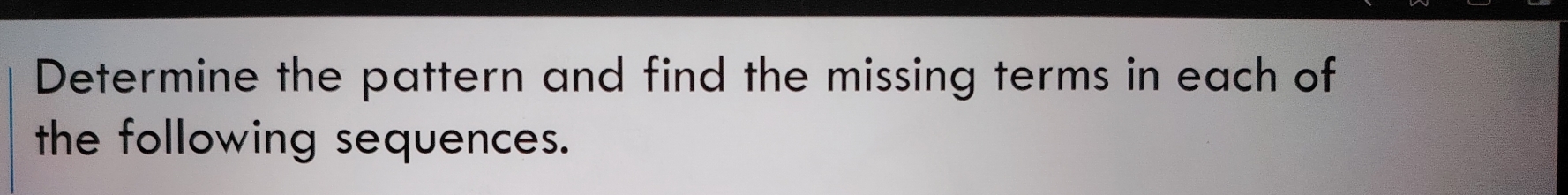 Determine the pattern and find the missing terms in each of 
the following sequences.