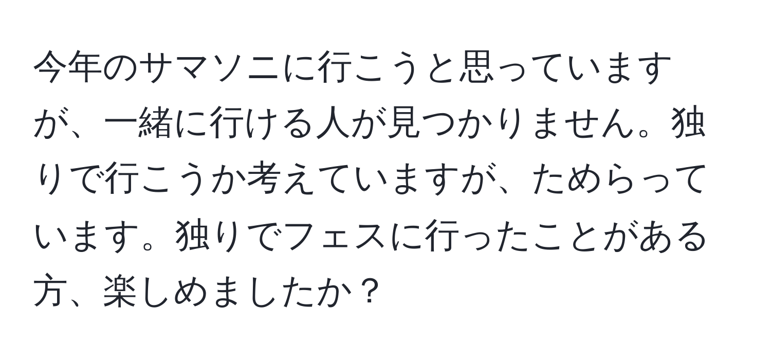 今年のサマソニに行こうと思っていますが、一緒に行ける人が見つかりません。独りで行こうか考えていますが、ためらっています。独りでフェスに行ったことがある方、楽しめましたか？