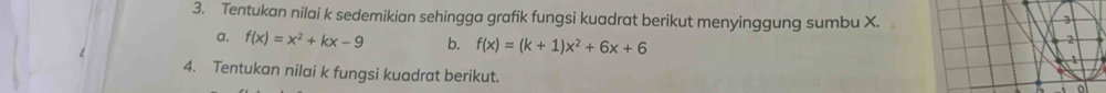 Tentukan nilai k sedemikian sehingga grafik fungsi kuadrat berikut menyinggung sumbu X. 
3 
2 
a. f(x)=x^2+kx-9 b. f(x)=(k+1)x^2+6x+6 1 
4. Tentukan nilai k fungsi kuadrat berikut. 
ol