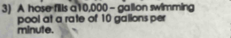 A hose fills a10,000 - gallon swimming 
pool at a rate of 10 gallons per
minute.