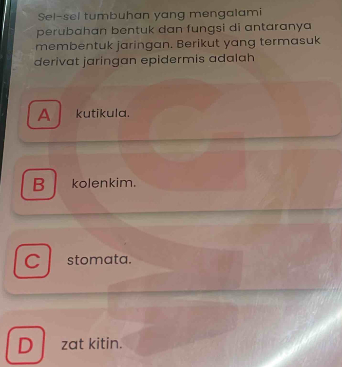 Sel-sel tumbuhan yang mengalami
perubahan bentuk dan fungsi di antaranya
membentuk jaringan. Berikut yang termasuk
derivat jaringan epidermis adalah
A kutikula.
B kolenkim.
Cstomata.
D zat kitin.