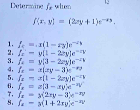 Determine f_x when
f(x,y)=(2xy+1)e^(-xy).
1. f_x=x(1-xy)e^(-xy)
2. f_x=y(1-2xy)e^(-xy)
3. f_x=y(3-2xy)e^(-xy)
4. f_x=x(xy-3)e^(-xy)
5. f_x=x(1-2xy)e^(-xy)
6. f_x=x(3-xy)e^(-xy)
7. f_x=y(2xy-3)e^(-xy)
8. f_x=y(1+2xy)e^(-xy)