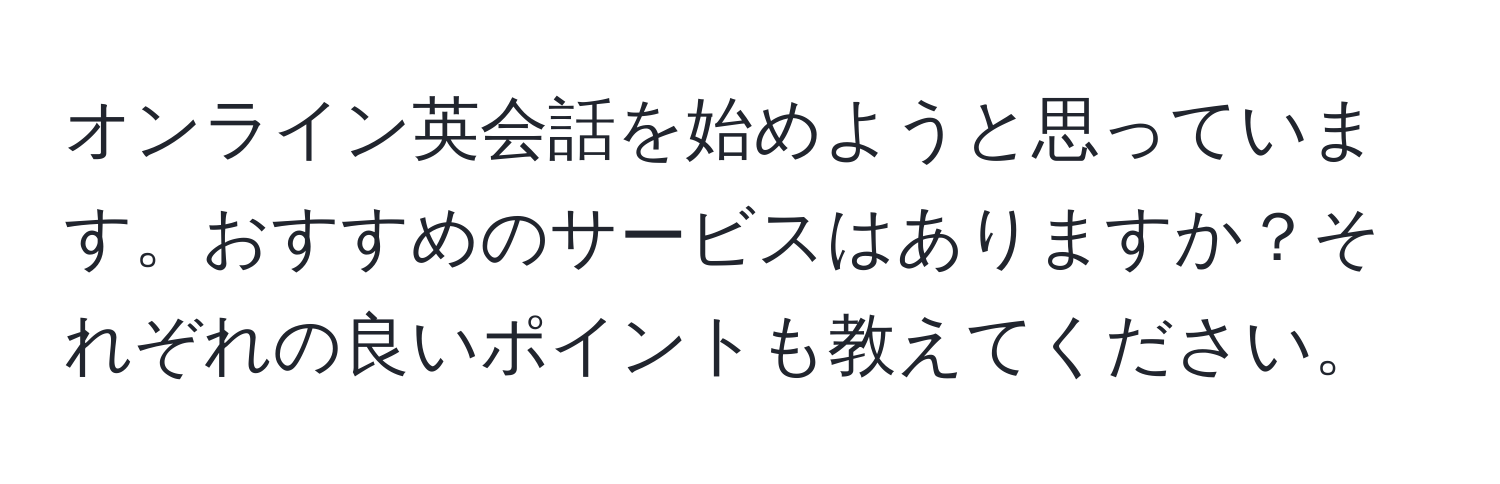 オンライン英会話を始めようと思っています。おすすめのサービスはありますか？それぞれの良いポイントも教えてください。