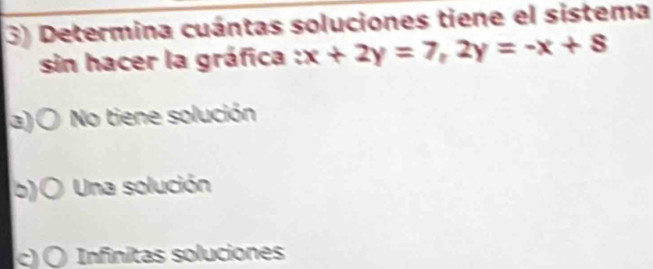 Determina cuántas soluciones tiene el sistema
sin hacer la gráfica : x+2y=7, 2y=-x+8
a)〇 No tiene solución
b)( Una solución
c) 〇 Infinitas soluciones