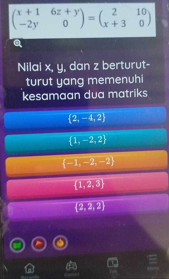 beginpmatrix x+1&6z+y -2y&0endpmatrix =beginpmatrix 2&10 x+3&0endpmatrix
Nilai x, y, dan z berturut-
turut yang memenuhi
kesamaan dua matriks
 2,-4,2
 1,-2,2
 -1,-2,-2
 1,2,3
 2,2,2
Reranda Games Tab
Meny